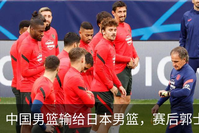 中国男篮输给日本男篮，赛后郭士强说：“这个夏天我们整个中国男篮都非常努力”