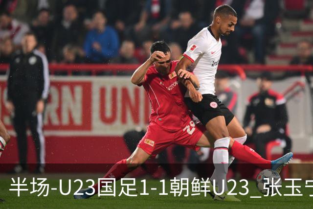 半场-U23国足1-1朝鲜U23 张玉宁头球破门吴曦献助攻毛伟杰染黄